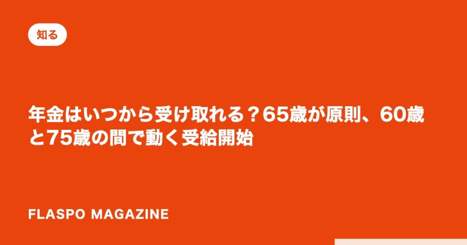 年金はいつから受け取れる？65歳が原則、60歳と75歳の間で動く受給開始