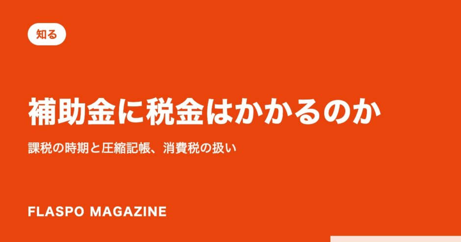 補助金に税金はかかるのか｜課税の時期と圧縮記帳、消費税の扱い