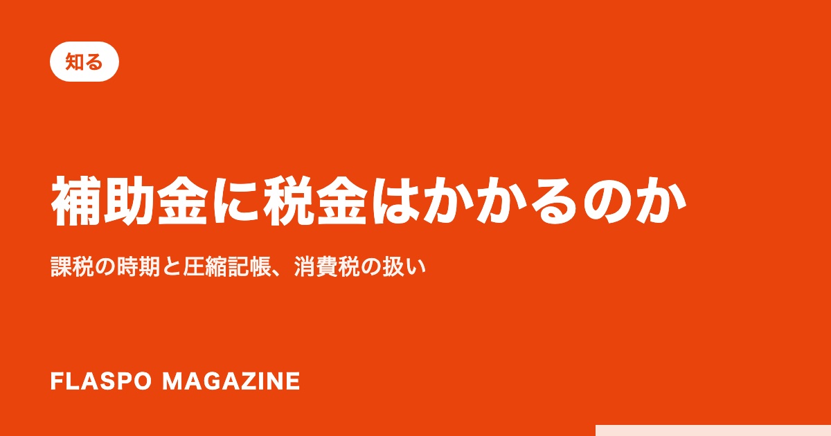 補助金に税金はかかるのか｜課税の時期と圧縮記帳、消費税の扱い