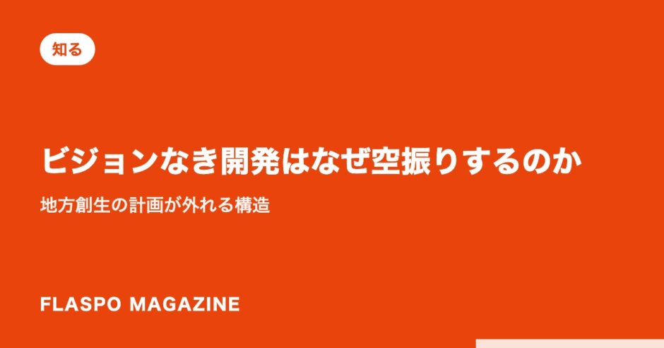ビジョンなき開発はなぜ空振りするのか｜地方創生の計画が外れる構造